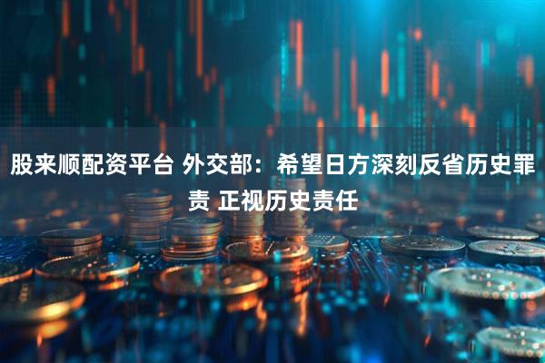 股来顺配资平台 外交部：希望日方深刻反省历史罪责 正视历史责任