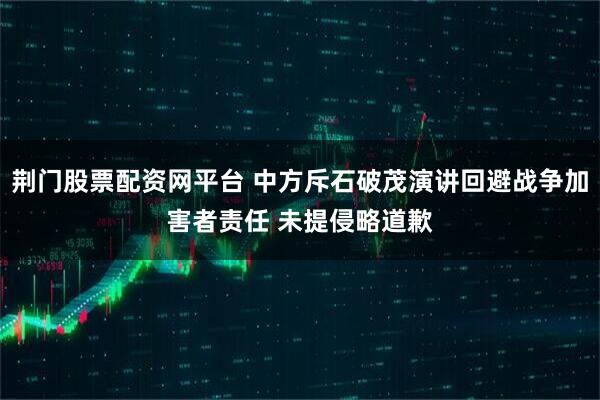 荆门股票配资网平台 中方斥石破茂演讲回避战争加害者责任 未提侵略道歉
