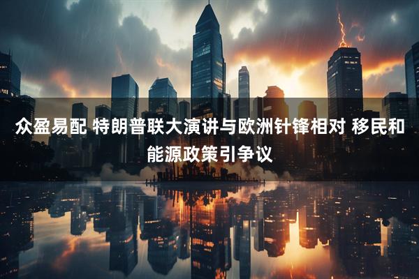 众盈易配 特朗普联大演讲与欧洲针锋相对 移民和能源政策引争议