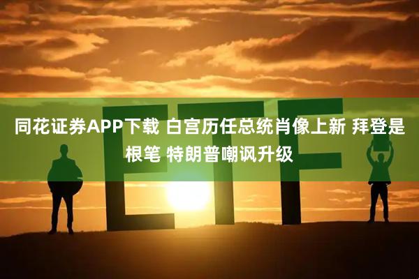 同花证券APP下载 白宫历任总统肖像上新 拜登是根笔 特朗普嘲讽升级