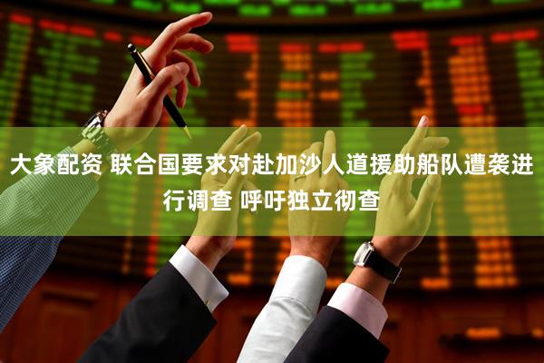 大象配资 联合国要求对赴加沙人道援助船队遭袭进行调查 呼吁独立彻查