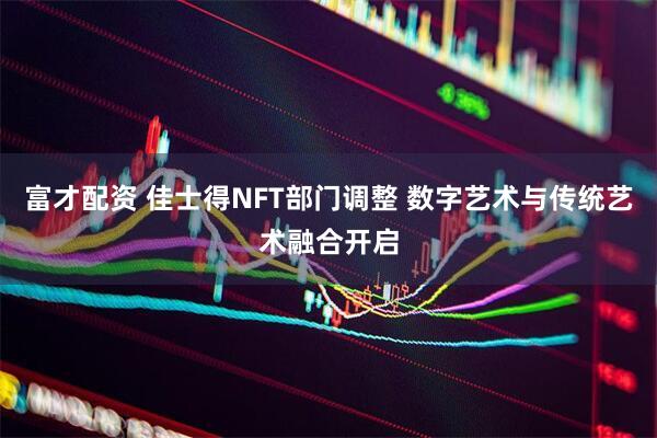 富才配资 佳士得NFT部门调整 数字艺术与传统艺术融合开启