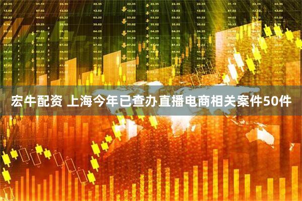 宏牛配资 上海今年已查办直播电商相关案件50件