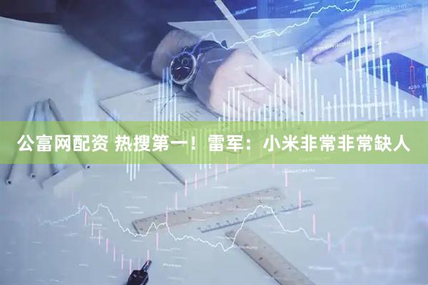 公富网配资 热搜第一！雷军：小米非常非常缺人