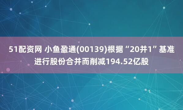 51配资网 小鱼盈通(00139)根据“20并1”基准进行股份合并而削减194.52亿股