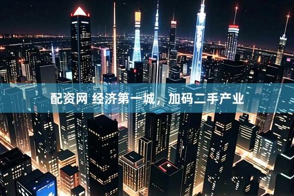 配资网 经济第一城，加码二手产业