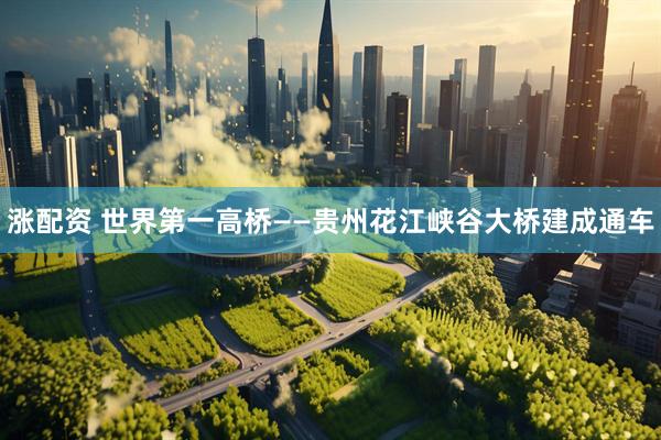 涨配资 世界第一高桥——贵州花江峡谷大桥建成通车
