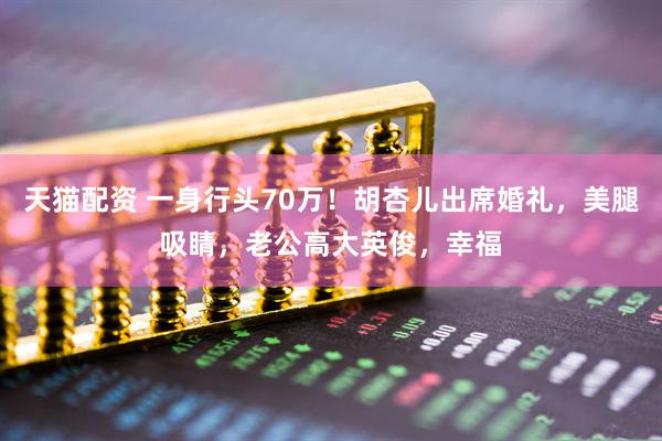 天猫配资 一身行头70万！胡杏儿出席婚礼，美腿吸睛，老公高大英俊，幸福