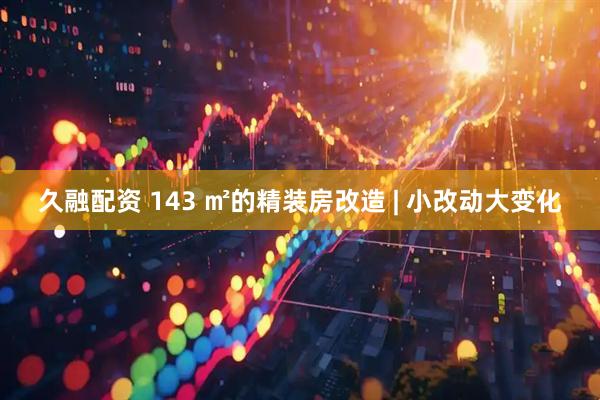 久融配资 143 ㎡的精装房改造 | 小改动大变化