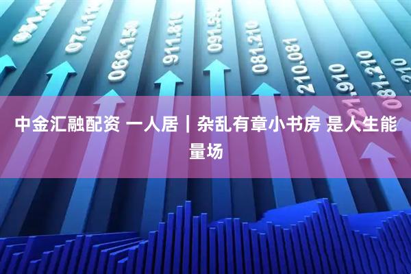 中金汇融配资 一人居｜杂乱有章小书房 是人生能量场