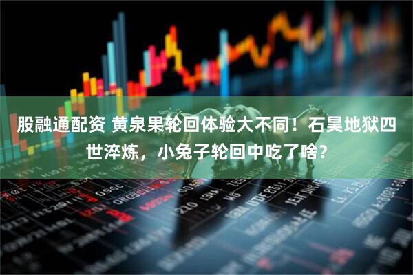 股融通配资 黄泉果轮回体验大不同！石昊地狱四世淬炼，小兔子轮回中吃了啥？